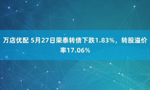 万店优配 5月27日荣泰转债下跌1.83%，转股溢价率17.06%