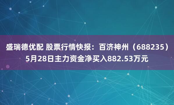 盛瑞德优配 股票行情快报：百济神州（688235）5月28日主力资金净买入882.53万元