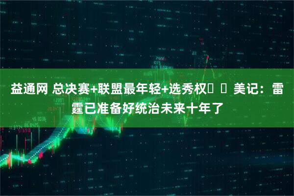 益通网 总决赛+联盟最年轻+选秀权⚡️美记：雷霆已准备好统治未来十年了