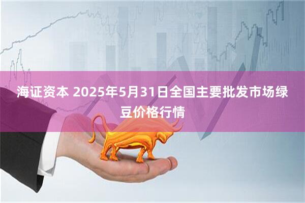 海证资本 2025年5月31日全国主要批发市场绿豆价格行情