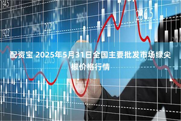 配资宝 2025年5月31日全国主要批发市场绿尖椒价格行情