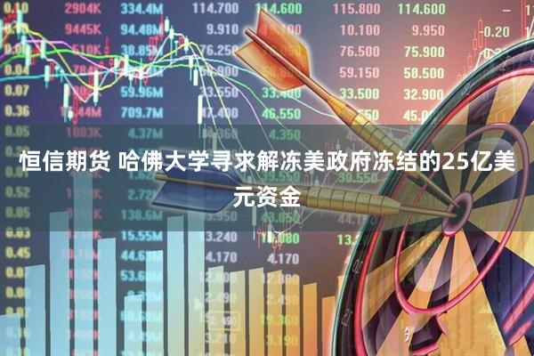 恒信期货 哈佛大学寻求解冻美政府冻结的25亿美元资金