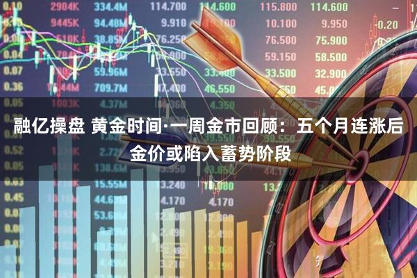 融亿操盘 黄金时间·一周金市回顾：五个月连涨后 金价或陷入蓄势阶段