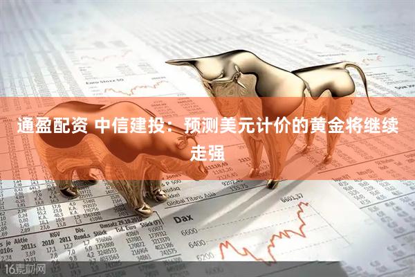 通盈配资 中信建投：预测美元计价的黄金将继续走强