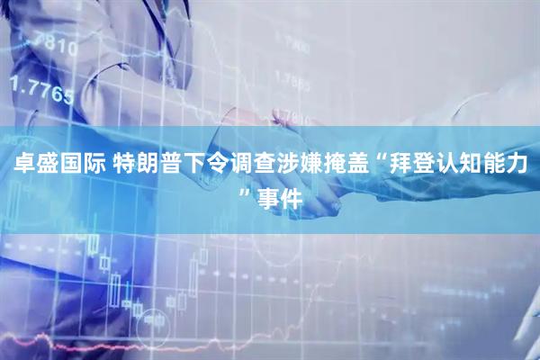 卓盛国际 特朗普下令调查涉嫌掩盖“拜登认知能力”事件
