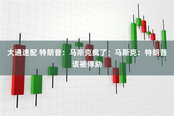 大通速配 特朗普：马斯克疯了；马斯克：特朗普该被弹劾