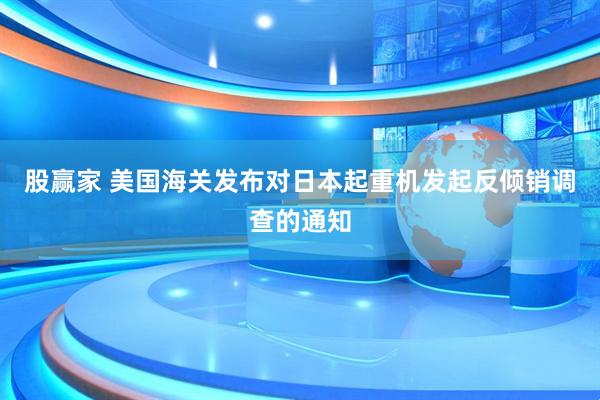 股赢家 美国海关发布对日本起重机发起反倾销调查的通知