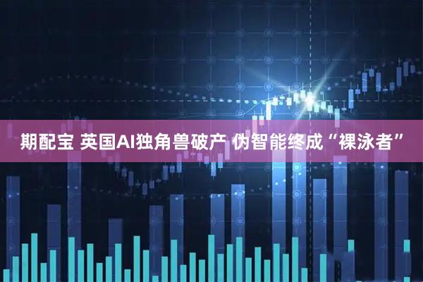 期配宝 英国AI独角兽破产 伪智能终成“裸泳者”