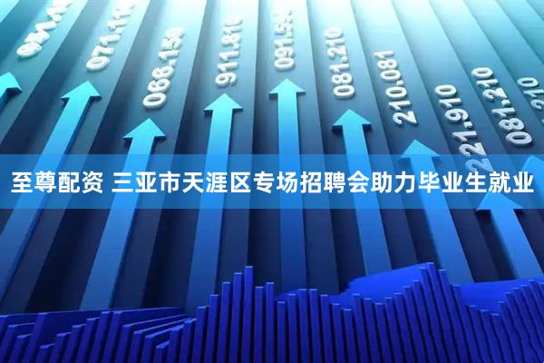 至尊配资 三亚市天涯区专场招聘会助力毕业生就业