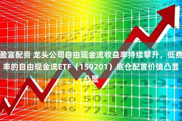 盈富配资 龙头公司自由现金流收益率持续攀升，低费率的自由现金流ETF（159201）底仓配置价值凸显