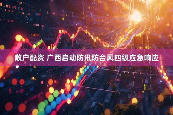 散户配资 广西启动防汛防台风四级应急响应