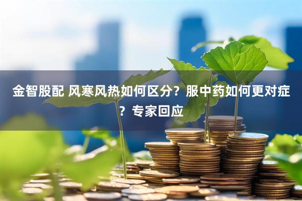 金智股配 风寒风热如何区分？服中药如何更对症？专家回应