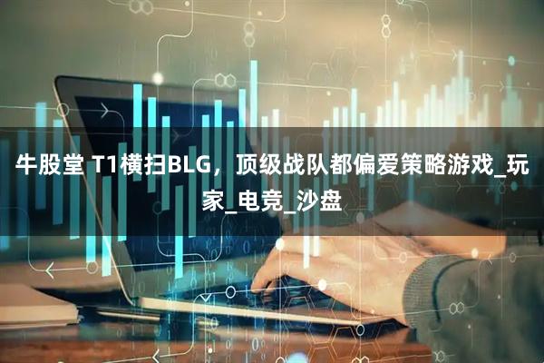 牛股堂 T1横扫BLG，顶级战队都偏爱策略游戏_玩家_电竞_沙盘