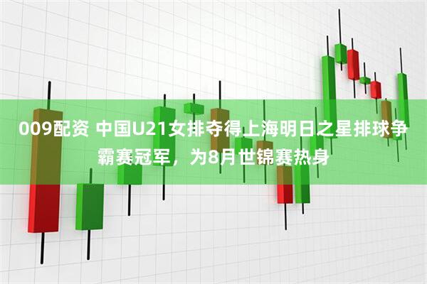 009配资 中国U21女排夺得上海明日之星排球争霸赛冠军，为8月世锦赛热身