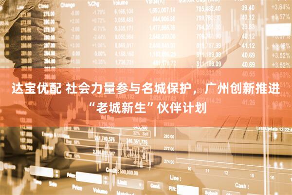 达宝优配 社会力量参与名城保护，广州创新推进“老城新生”伙伴计划