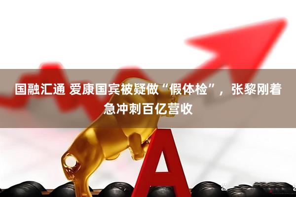 国融汇通 爱康国宾被疑做“假体检”，张黎刚着急冲刺百亿营收
