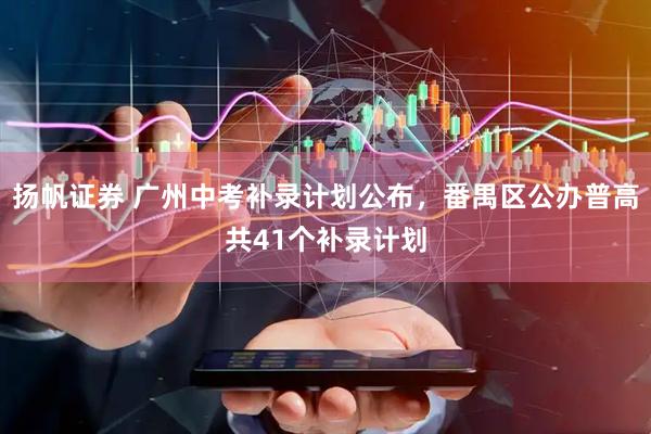 扬帆证券 广州中考补录计划公布，番禺区公办普高共41个补录计划