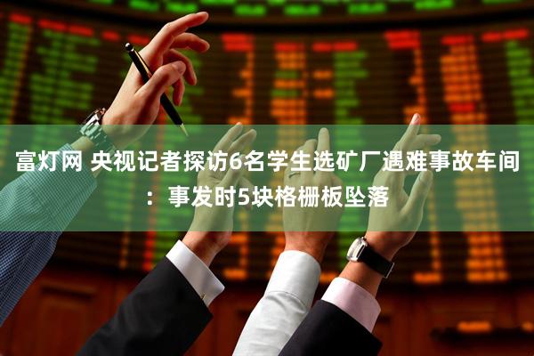 富灯网 央视记者探访6名学生选矿厂遇难事故车间：事发时5块格栅板坠落