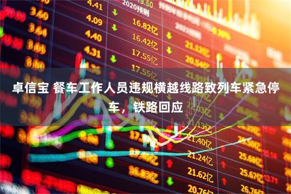 卓信宝 餐车工作人员违规横越线路致列车紧急停车，铁路回应