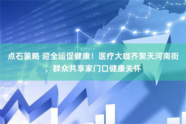 点石策略 迎全运促健康！医疗大咖齐聚天河南街，群众共享家门口健康关怀