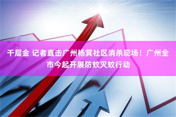 千层金 记者直击广州杨箕社区消杀现场！广州全市今起开展防蚊灭蚊行动