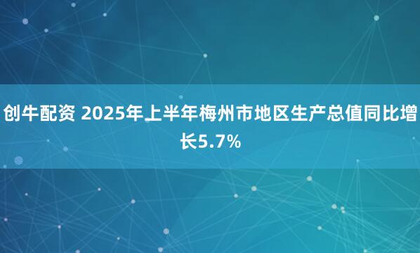 创牛配资 2025年上半年梅州市地区生产总值同比增长5.7%