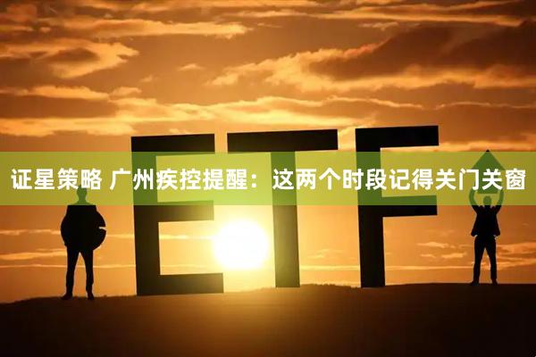 证星策略 广州疾控提醒：这两个时段记得关门关窗