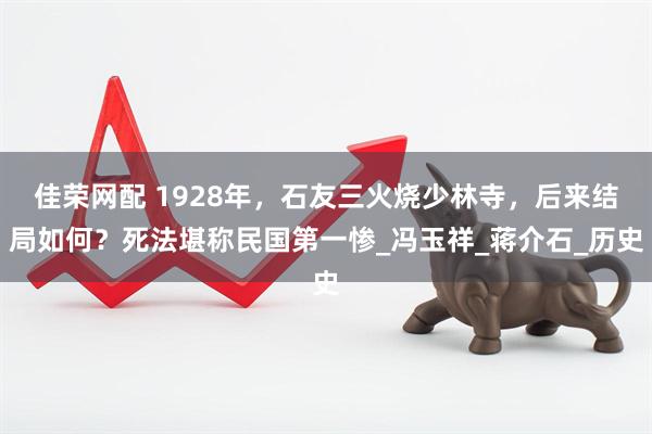 佳荣网配 1928年，石友三火烧少林寺，后来结局如何？死法堪称民国第一惨_冯玉祥_蒋介石_历史