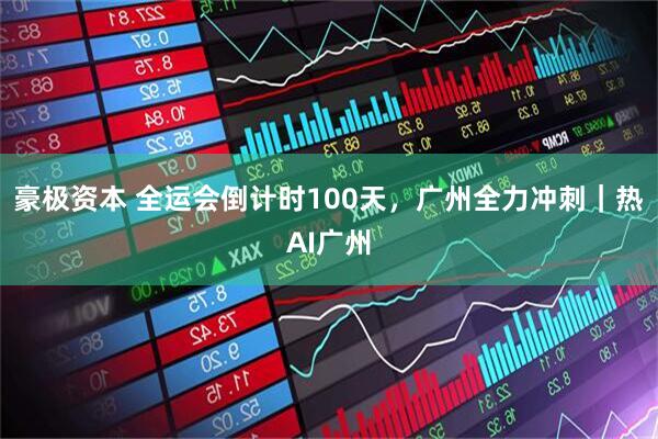 豪极资本 全运会倒计时100天，广州全力冲刺｜热AI广州