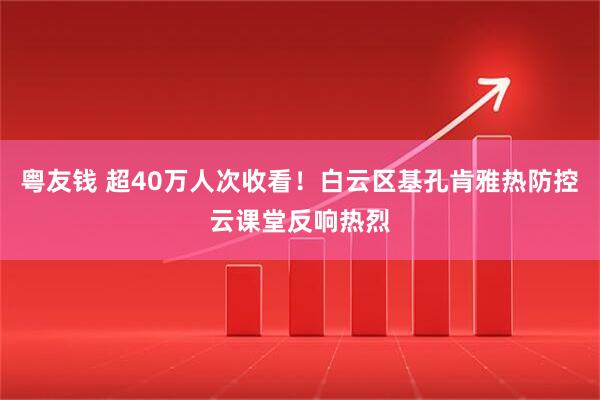 粤友钱 超40万人次收看！白云区基孔肯雅热防控云课堂反响热烈