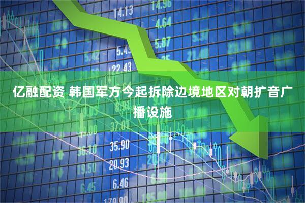 亿融配资 韩国军方今起拆除边境地区对朝扩音广播设施