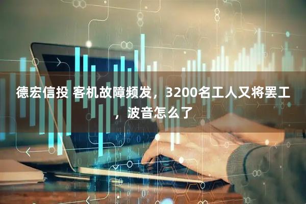 德宏信投 客机故障频发，3200名工人又将罢工，波音怎么了