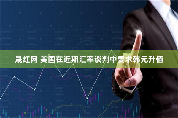 晟红网 美国在近期汇率谈判中要求韩元升值