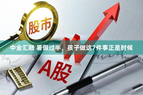 中金汇融 暑假过半，孩子做这7件事正是时候