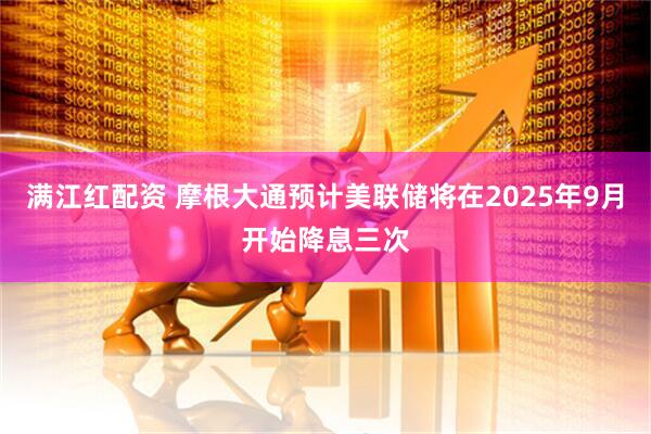 满江红配资 摩根大通预计美联储将在2025年9月开始降息三次