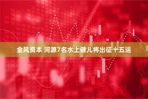 金风资本 河源7名水上健儿将出征十五运