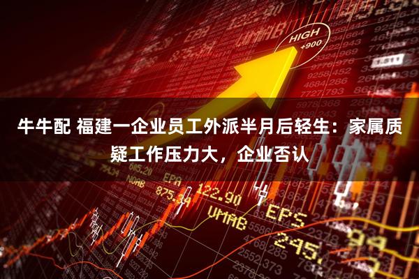 牛牛配 福建一企业员工外派半月后轻生：家属质疑工作压力大，企业否认