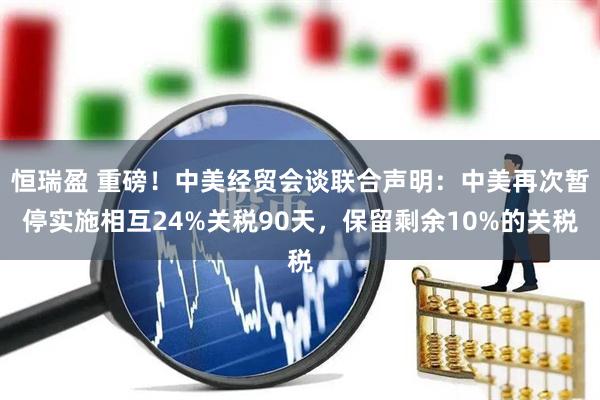 恒瑞盈 重磅！中美经贸会谈联合声明：中美再次暂停实施相互24%关税90天，保留剩余10%的关税