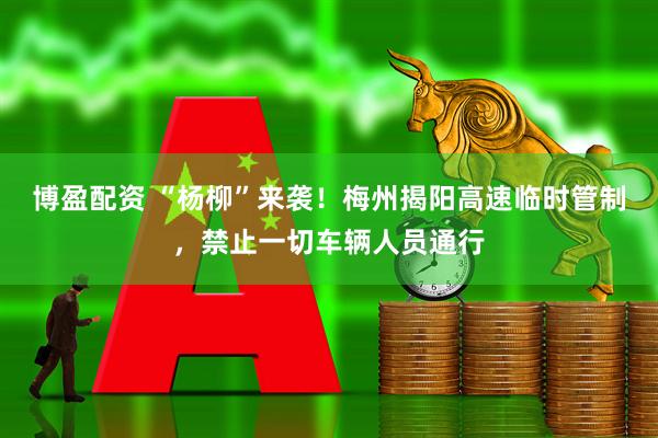 博盈配资 “杨柳”来袭！梅州揭阳高速临时管制，禁止一切车辆人员通行
