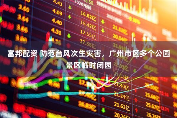 富邦配资 防范台风次生灾害，广州市区多个公园景区临时闭园