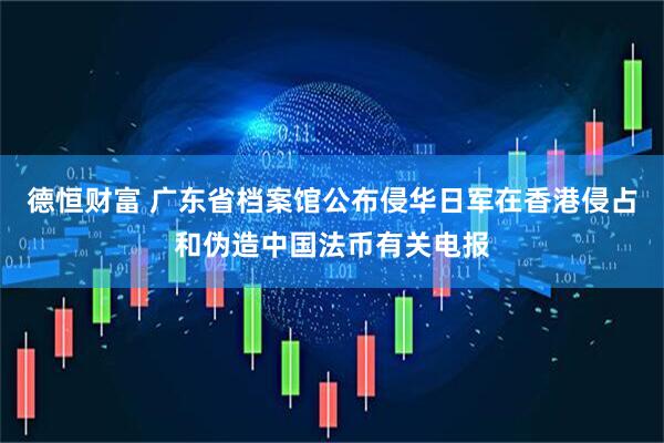 德恒财富 广东省档案馆公布侵华日军在香港侵占和伪造中国法币有关电报