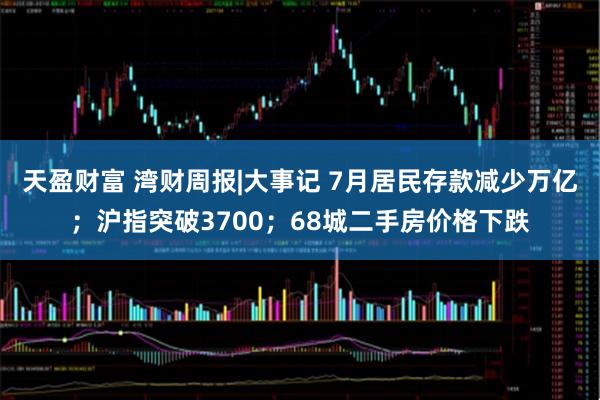 天盈财富 湾财周报|大事记 7月居民存款减少万亿；沪指突破3700；68城二手房价格下跌