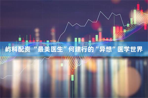 屿科配资 “最美医生”何建行的“异想”医学世界