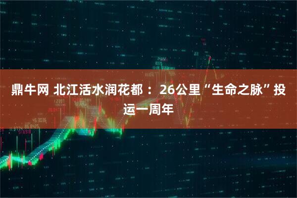 鼎牛网 北江活水润花都 ：26公里“生命之脉”投运一周年