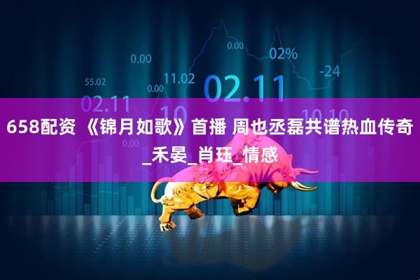 658配资 《锦月如歌》首播 周也丞磊共谱热血传奇_禾晏_肖珏_情感