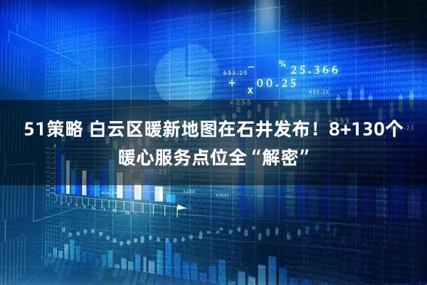 51策略 白云区暖新地图在石井发布！8+130个暖心服务点位全“解密”