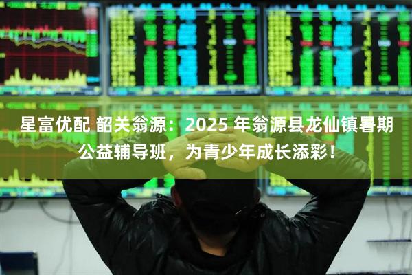 星富优配 韶关翁源：2025 年翁源县龙仙镇暑期公益辅导班，为青少年成长添彩！