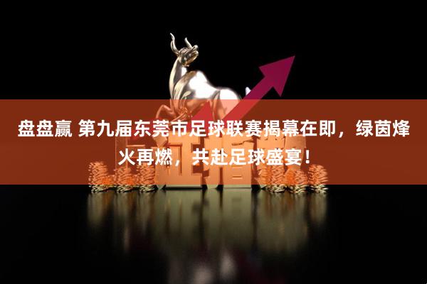 盘盘赢 第九届东莞市足球联赛揭幕在即，绿茵烽火再燃，共赴足球盛宴！