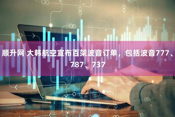 顺升网 大韩航空宣布百架波音订单，包括波音777、787、737