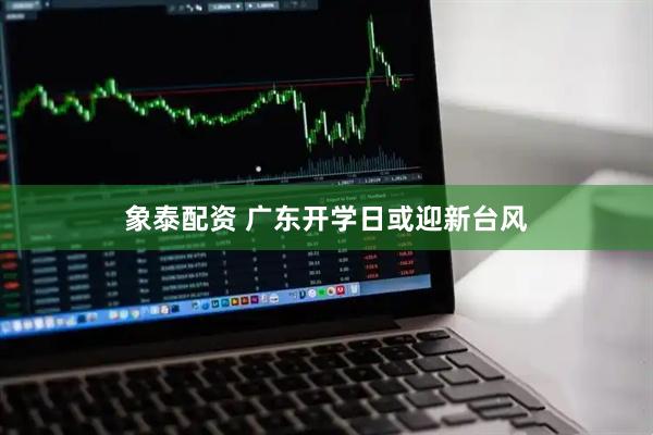 象泰配资 广东开学日或迎新台风